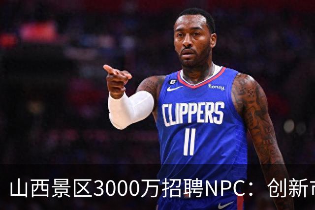 山西景区3000万招聘NPC：创新市场策略还是营销噱头？