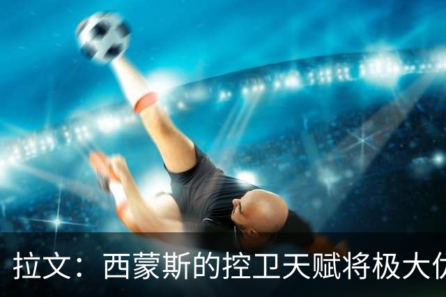 拉文：西蒙斯的控卫天赋将极大优化球队进攻
