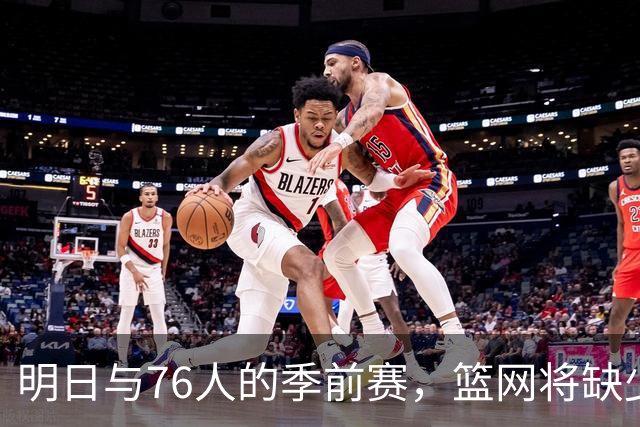 明日与76人的季前赛，篮网将缺少四名重要球员