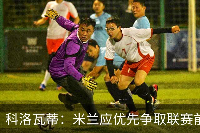 科洛瓦蒂：米兰应优先争取联赛前四而非欧联杯冠军